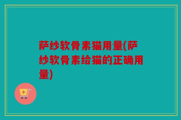 萨纱软骨素猫用量(萨纱软骨素给猫的正确用量)