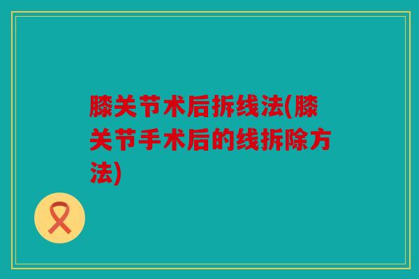 膝关节术后拆线法(膝关节手术后的线拆除方法) 膝关节术后拆线法(膝关节手术后的线拆除方法)