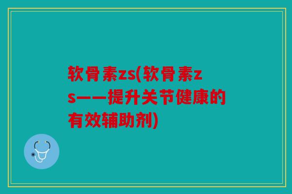 软骨素zs(软骨素zs——提升关节健康的有效辅助剂)