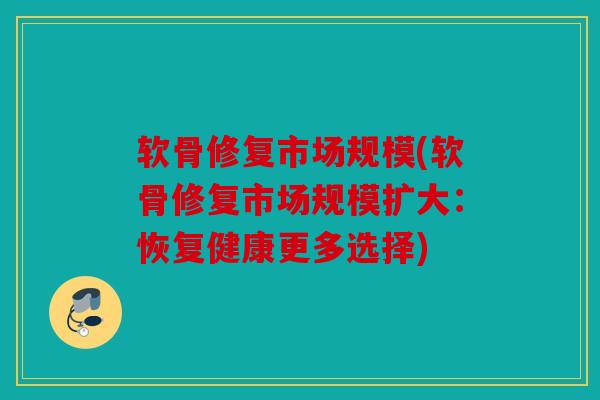 软骨修复市场规模(软骨修复市场规模扩大：恢复健康更多选择)