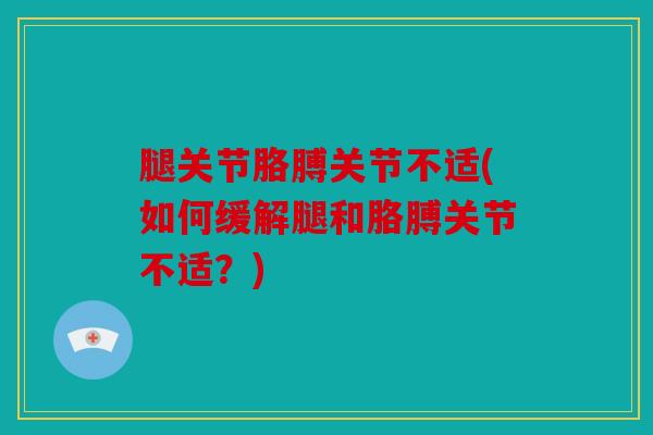 腿关节胳膊关节不适(如何缓解腿和胳膊关节不适？)