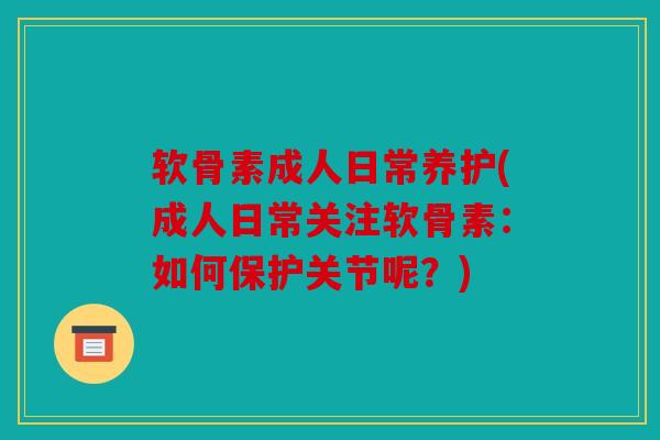软骨素成人日常养护(成人日常关注软骨素：如何保护关节呢？)