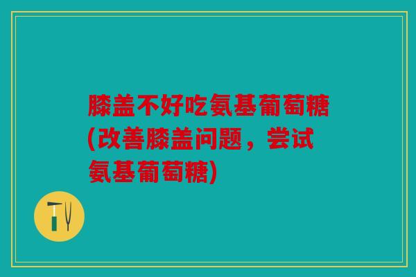 膝盖不好吃氨基葡萄糖(改善膝盖问题，尝试氨基葡萄糖)