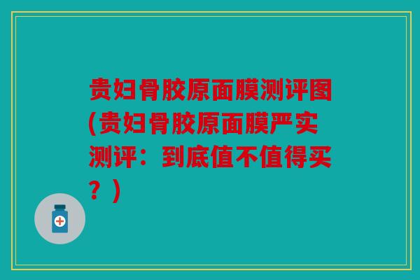 贵妇骨胶原面膜测评图(贵妇骨胶原面膜严实测评：到底值不值得买？)