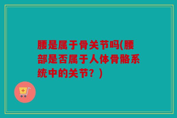 腰是属于骨关节吗(腰部是否属于人体骨骼系统中的关节？)