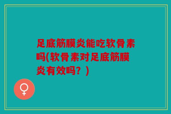足底筋膜炎能吃软骨素吗(软骨素对足底筋膜炎有效吗？)