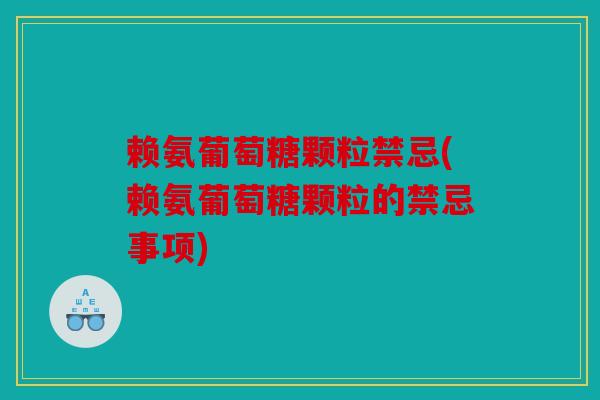 赖氨葡萄糖颗粒禁忌(赖氨葡萄糖颗粒的禁忌事项)