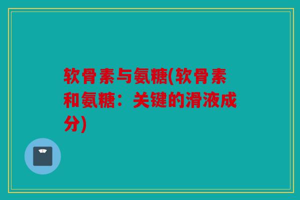 软骨素与氨糖(软骨素和氨糖：关键的滑液成分)