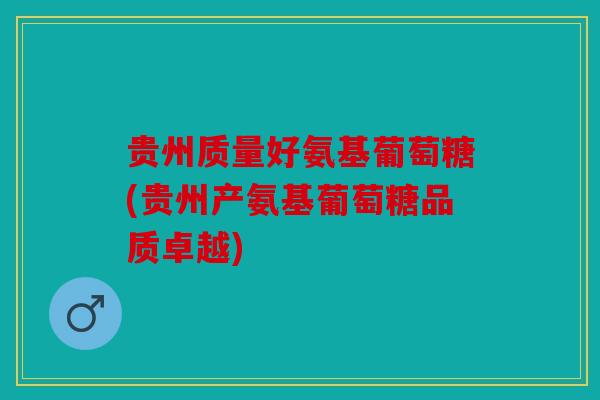 贵州质量好氨基葡萄糖(贵州产氨基葡萄糖品质卓越) 贵州质量好氨基葡萄糖(贵州产氨基葡萄糖品质卓越)
