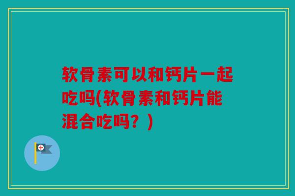 软骨素可以和钙片一起吃吗(软骨素和钙片能混合吃吗？)