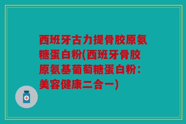 西班牙古力提骨胶原氨糖蛋白粉(西班牙骨胶原氨基葡萄糖蛋白粉：美容健康二合一)
