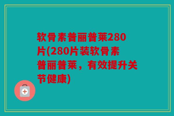 软骨素普丽普莱280片(280片装软骨素普丽普莱，有效提升关节健康)