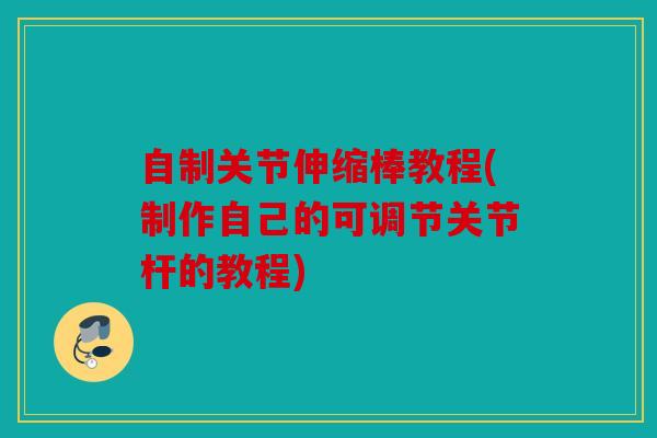 自制关节伸缩棒教程(制作自己的可调节关节杆的教程)