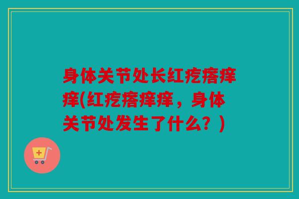 身体关节处长红疙瘩痒痒(红疙瘩痒痒,身体关节处发生了什么?) 身体关节处长红疙瘩痒痒(红疙瘩痒痒,身体关节处发生了什么?)