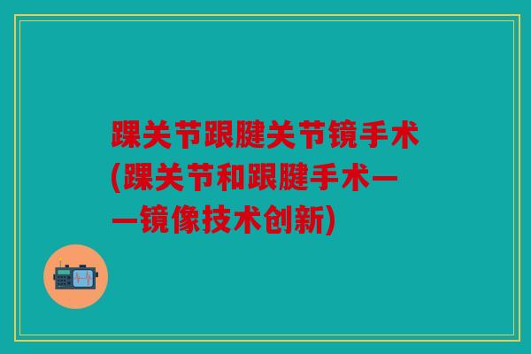 踝关节跟腱关节镜手术(踝关节和跟腱手术——镜像技术创新)