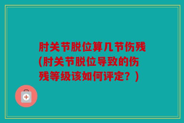肘关节脱位算几节伤残(肘关节脱位导致的伤残等级该如何评定?) 肘关节脱位算几节伤残(肘关节脱位导致的伤残等级该如何评定?)