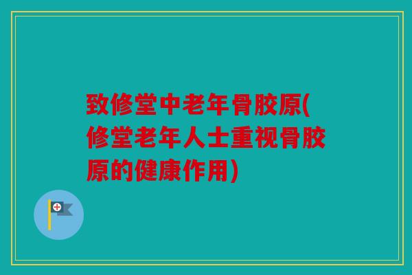 致修堂中老年骨胶原(修堂老年人士重视骨胶原的健康作用) 致修堂中老年骨胶原(修堂老年人士重视骨胶原的健康作用)