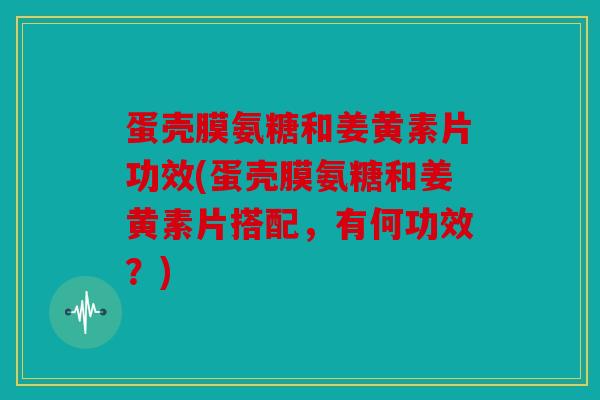 蛋壳膜氨糖和姜黄素片功效(蛋壳膜氨糖和姜黄素片搭配,有何功效?) 蛋壳膜氨糖和姜黄素片功效(蛋壳膜氨糖和姜黄素片搭配,有何功效?)