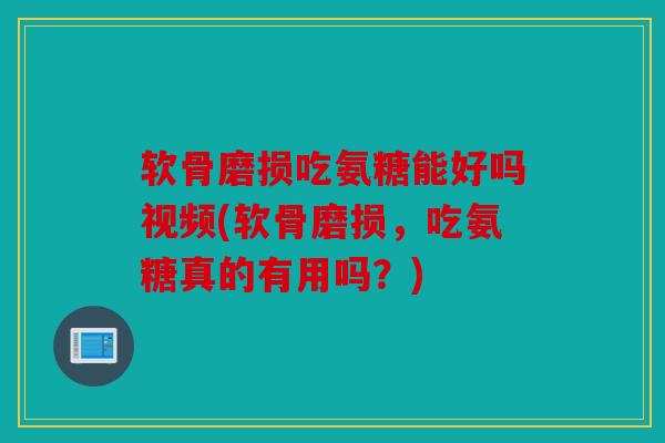 软骨磨损吃氨糖能好吗视频(软骨磨损,吃氨糖真的有用吗?) 软骨磨损吃氨糖能好吗视频(软骨磨损,吃氨糖真的有用吗?)