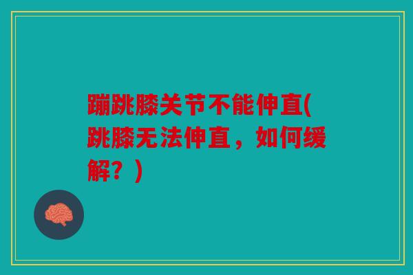 蹦跳膝关节不能伸直(跳膝无法伸直，如何缓解？)
