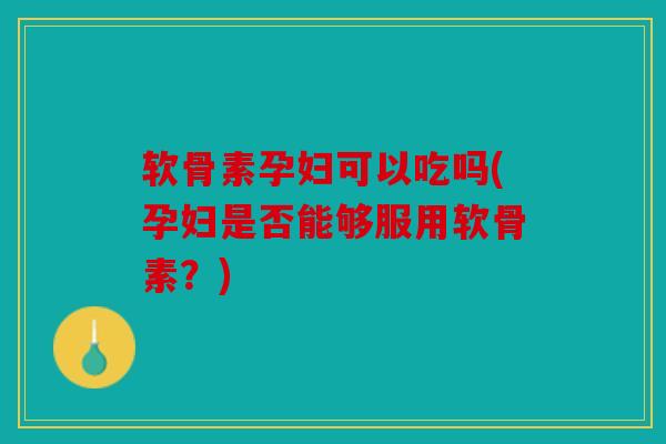 软骨素孕妇可以吃吗(孕妇是否能够服用软骨素?) 软骨素孕妇可以吃吗(孕妇是否能够服用软骨素?)
