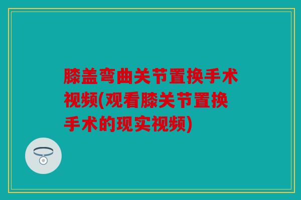 膝盖弯曲关节置换手术视频(观看膝关节置换手术的现实视频)