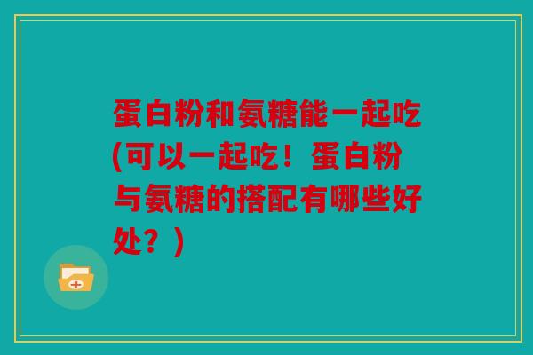 蛋白粉和氨糖能一起吃(可以一起吃!蛋白粉与氨糖的搭配有哪些好处?) 蛋白粉和氨糖能一起吃(可以一起吃!蛋白粉与氨糖的搭配有哪些好处?)