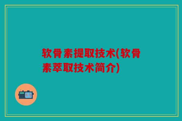 软骨素提取技术(软骨素萃取技术简介)