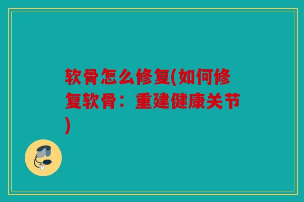 软骨怎么修复(如何修复软骨：重建健康关节)