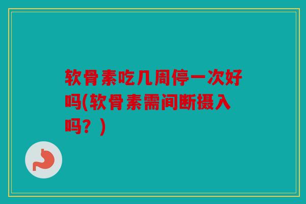 软骨素吃几周停一次好吗(软骨素需间断摄入吗?) 软骨素吃几周停一次好吗(软骨素需间断摄入吗?)