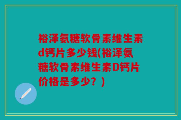 裕泽氨糖软骨素维生素d钙片多少钱(裕泽氨糖软骨素维生素D钙片价格是多少？)