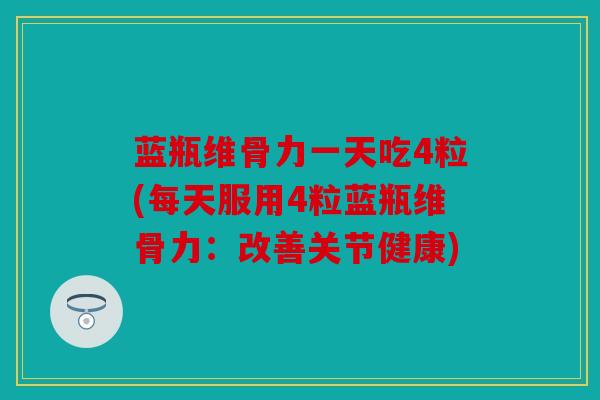 蓝瓶维骨力一天吃4粒(每天服用4粒蓝瓶维骨力:改善关节健康) 蓝瓶维骨力一天吃4粒(每天服用4粒蓝瓶维骨力:改善关节健康)