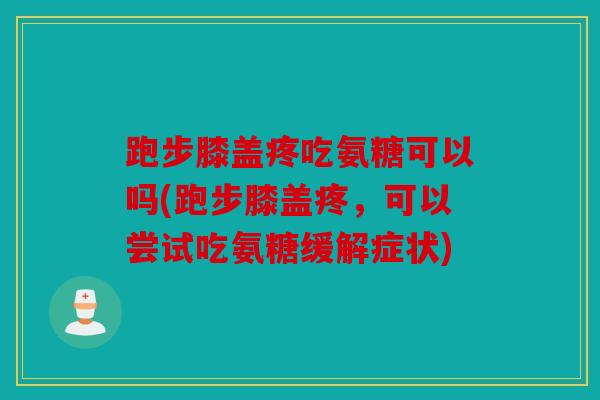 跑步膝盖疼吃氨糖可以吗(跑步膝盖疼,可以尝试吃氨糖缓解症状) 跑步膝盖疼吃氨糖可以吗(跑步膝盖疼,可以尝试吃氨糖缓解症状)