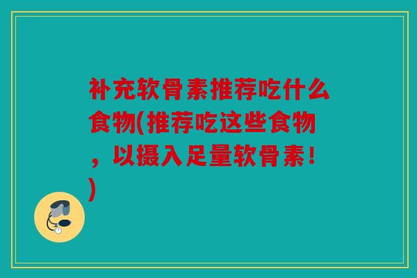 补充软骨素推荐吃什么食物(推荐吃这些食物，以摄入足量软骨素！)