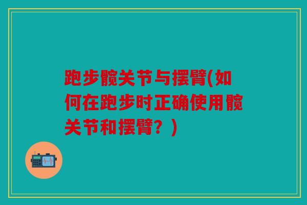 跑步髋关节与摆臂(如何在跑步时正确使用髋关节和摆臂？)