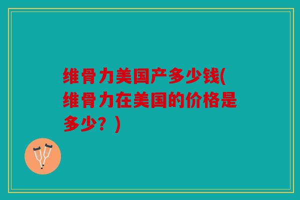 维骨力美国产多少钱(维骨力在美国的价格是多少？)