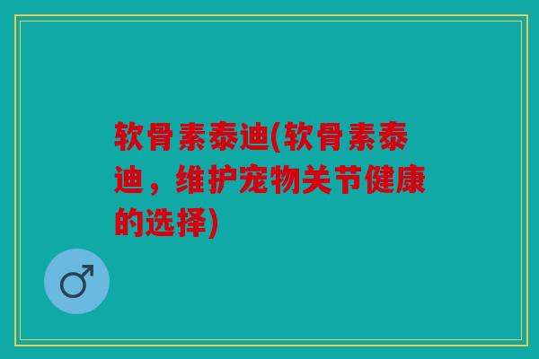 软骨素泰迪(软骨素泰迪，维护宠物关节健康的选择)