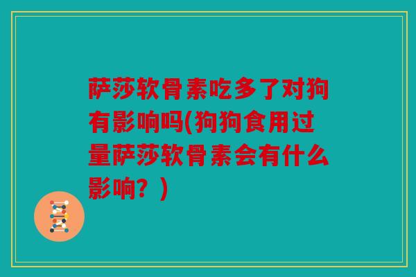 萨莎软骨素吃多了对狗有影响吗(狗狗食用过量萨莎软骨素会有什么影响?) 萨莎软骨素吃多了对狗有影响吗(狗狗食用过量萨莎软骨素会有什么影响?)