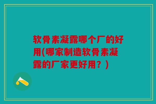 软骨素凝露哪个厂的好用(哪家制造软骨素凝露的厂家更好用？)