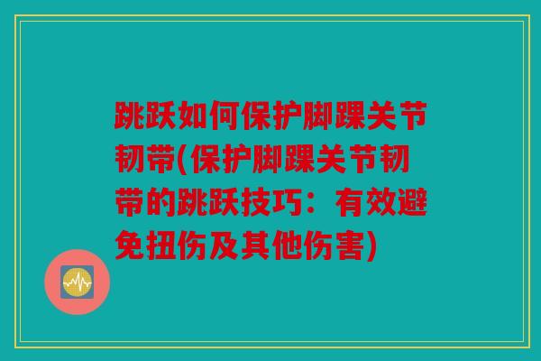 跳跃如何保护脚踝关节韧带(保护脚踝关节韧带的跳跃技巧：有效避免扭伤及其他伤害)