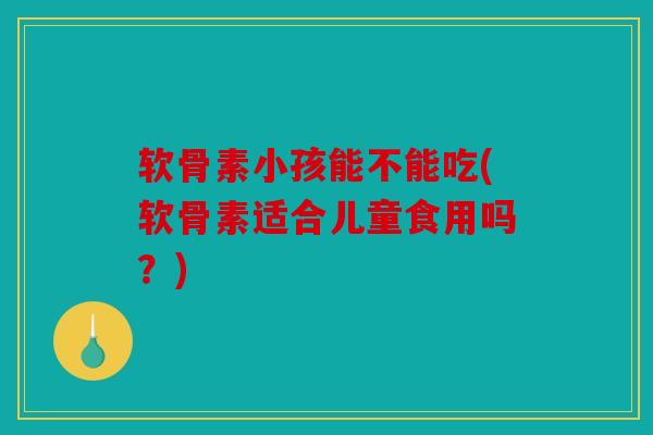 软骨素小孩能不能吃(软骨素适合儿童食用吗?) 软骨素小孩能不能吃(软骨素适合儿童食用吗?)