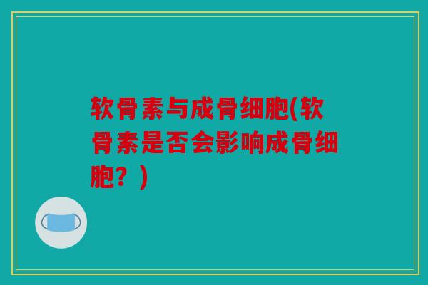 软骨素与成骨细胞(软骨素是否会影响成骨细胞？)