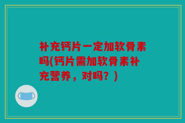 补充钙片一定加软骨素吗(钙片需加软骨素补充营养,对吗?) 补充钙片一定加软骨素吗(钙片需加软骨素补充营养,对吗?)