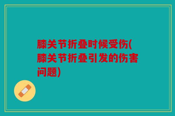 膝关节折叠时候受伤(膝关节折叠引发的伤害问题) 膝关节折叠时候受伤(膝关节折叠引发的伤害问题)