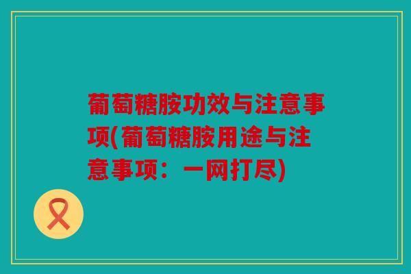 葡萄糖胺功效与注意事项(葡萄糖胺用途与注意事项：一网打尽)