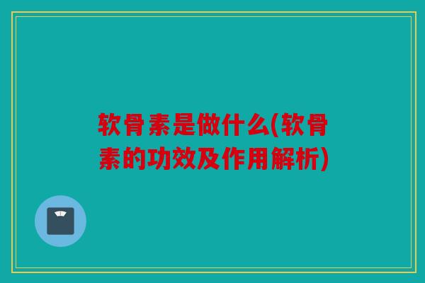 软骨素是做什么(软骨素的功效及作用解析) 软骨素是做什么(软骨素的功效及作用解析)