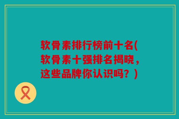 软骨素排行榜前十名(软骨素十强排名揭晓,这些品牌你认识吗?) 软骨素排行榜前十名(软骨素十强排名揭晓,这些品牌你认识吗?)