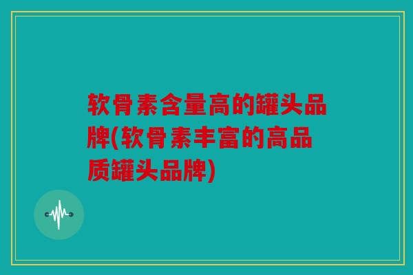 软骨素含量高的罐头品牌(软骨素丰富的高品质罐头品牌) 软骨素含量高的罐头品牌(软骨素丰富的高品质罐头品牌)