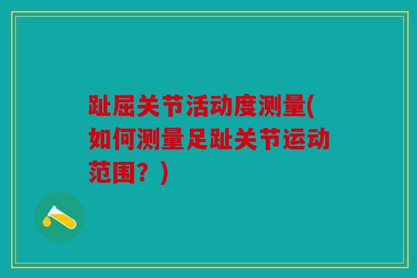 趾屈关节活动度测量(如何测量足趾关节运动范围？)