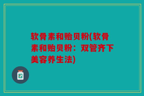 软骨素和贻贝粉(软骨素和贻贝粉:双管齐下美容养生法) 软骨素和贻贝粉(软骨素和贻贝粉:双管齐下美容养生法)